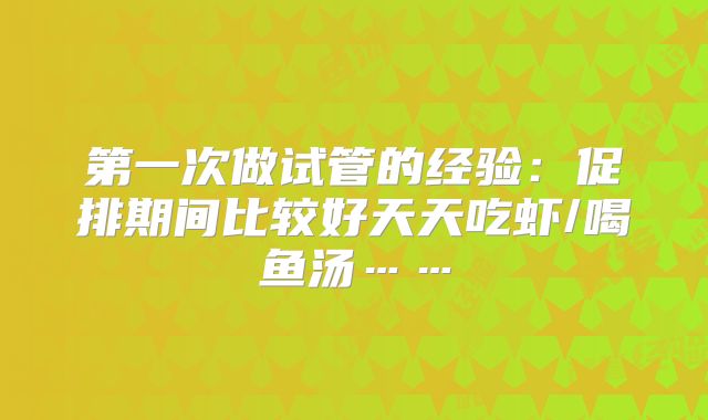 第一次做试管的经验：促排期间比较好天天吃虾/喝鱼汤……