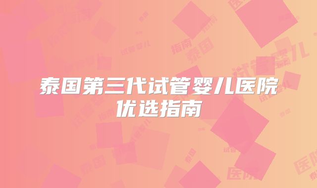 泰国第三代试管婴儿医院优选指南