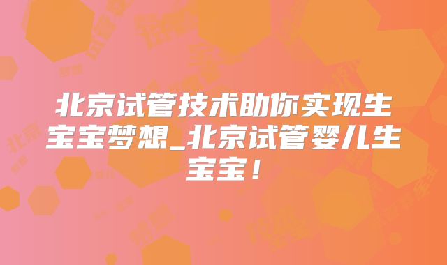 北京试管技术助你实现生宝宝梦想_北京试管婴儿生宝宝！
