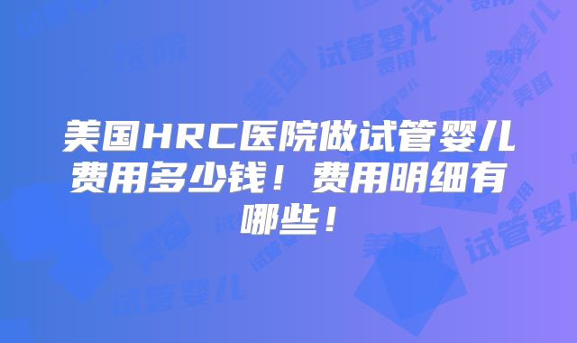 美国HRC医院做试管婴儿费用多少钱！费用明细有哪些！