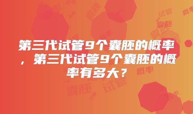 第三代试管9个囊胚的概率,第三代试管9个囊胚的概率有多大?