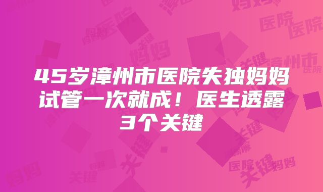 45岁漳州市医院失独妈妈试管一次就成！医生透露3个关键
