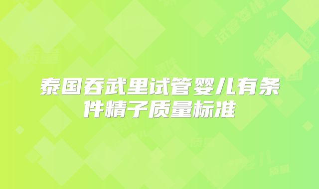 泰国吞武里试管婴儿有条件精子质量标准