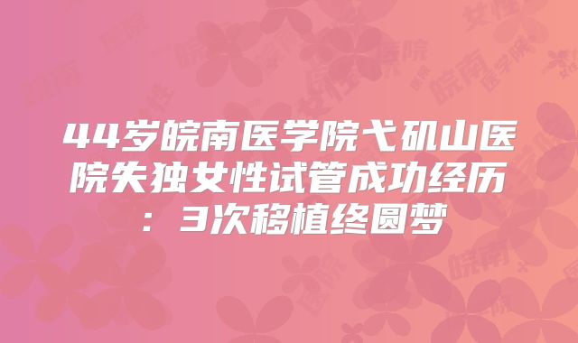 44岁皖南医学院弋矶山医院失独女性试管成功经历:3次移植终圆梦