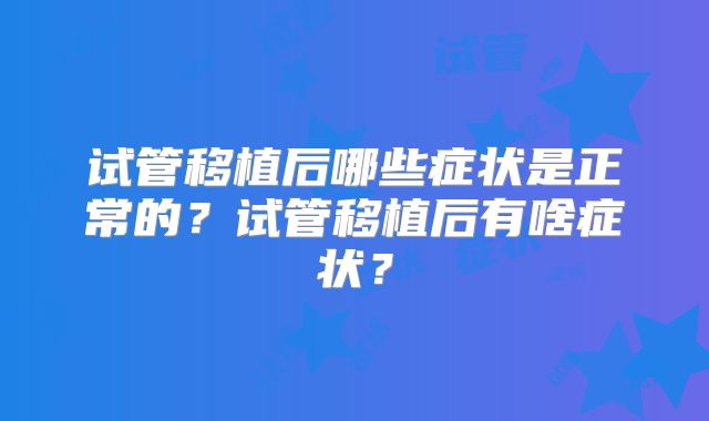 试管移植后哪些症状是正常的？试管移植后有啥症状？