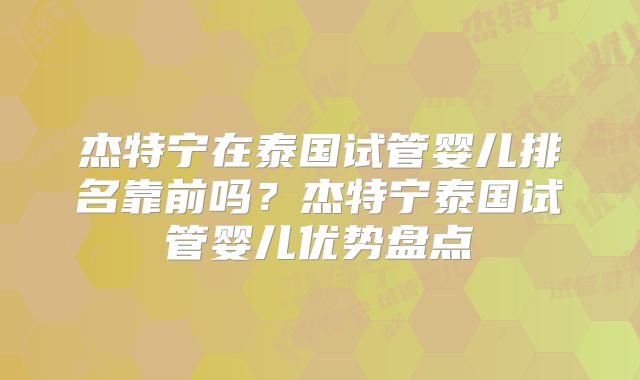 杰特宁在泰国试管婴儿排名靠前吗？杰特宁泰国试管婴儿优势盘点