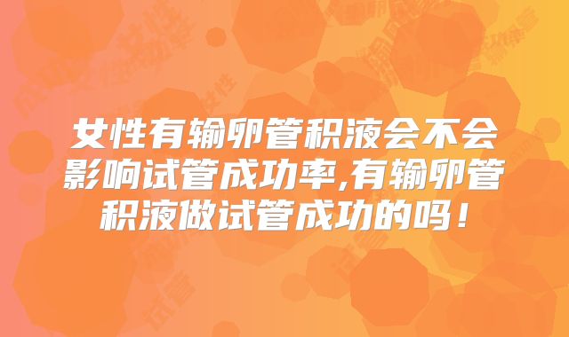女性有输卵管积液会不会影响试管成功率,有输卵管积液做试管成功的吗！