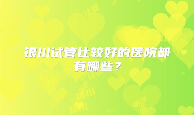 银川试管比较好的医院都有哪些？