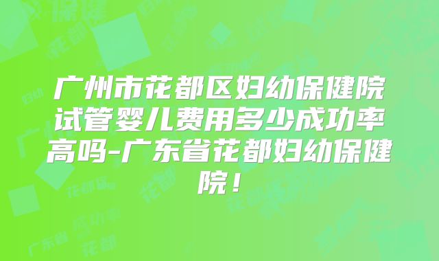 广州市花都区妇幼保健院试管婴儿费用多少成功率高吗-广东省花都妇幼保健院!