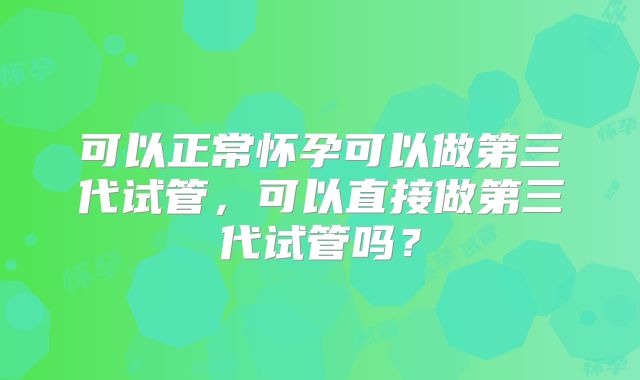 可以正常怀孕可以做第三代试管，可以直接做第三代试管吗？