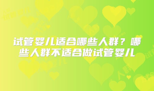 试管婴儿适合哪些人群？哪些人群不适合做试管婴儿