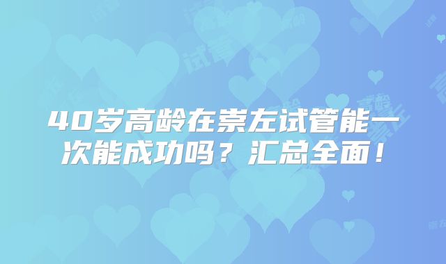 40岁高龄在崇左试管能一次能成功吗？汇总全面！