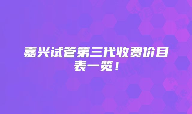 嘉兴试管第三代收费价目表一览!