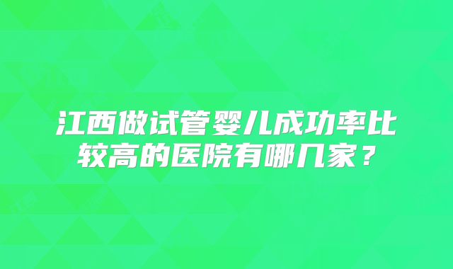江西做试管婴儿成功率比较高的医院有哪几家？