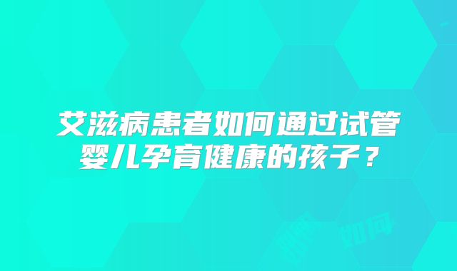 艾滋病患者如何通过试管婴儿孕育健康的孩子？