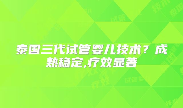泰国三代试管婴儿技术？成熟稳定,疗效显著