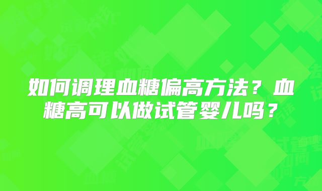如何调理血糖偏高方法？血糖高可以做试管婴儿吗？