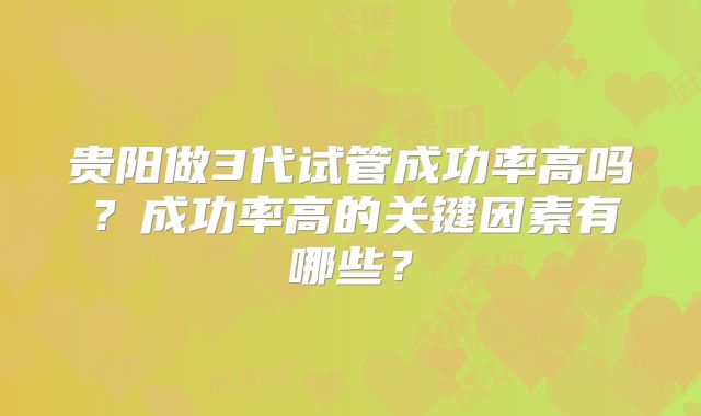 贵阳做3代试管成功率高吗？成功率高的关键因素有哪些？