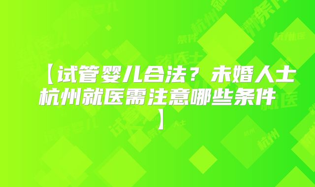 【试管婴儿合法？未婚人士杭州就医需注意哪些条件】