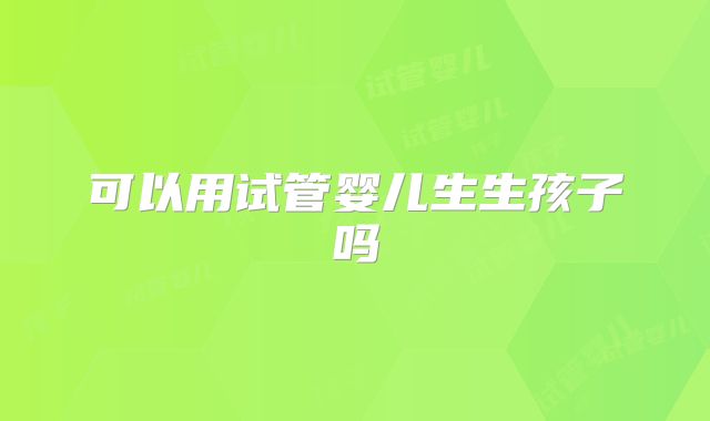 可以用试管婴儿生生孩子吗
