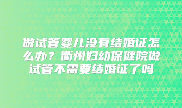 做试管婴儿没有结婚证怎么办？衢州妇幼保健院做试管不需要结婚证了吗