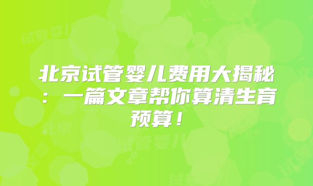 北京试管婴儿费用大揭秘：一篇文章帮你算清生育预算！