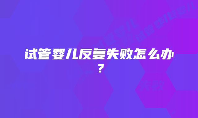 试管婴儿反复失败怎么办？