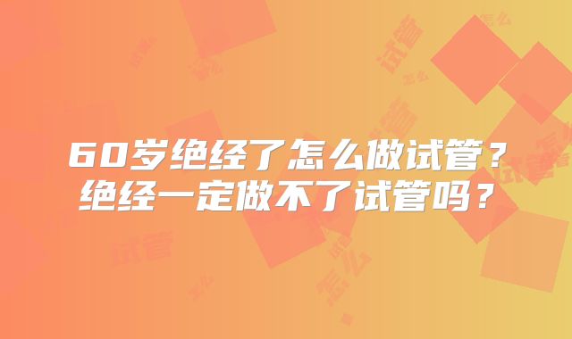 60岁绝经了怎么做试管?绝经一定做不了试管吗?