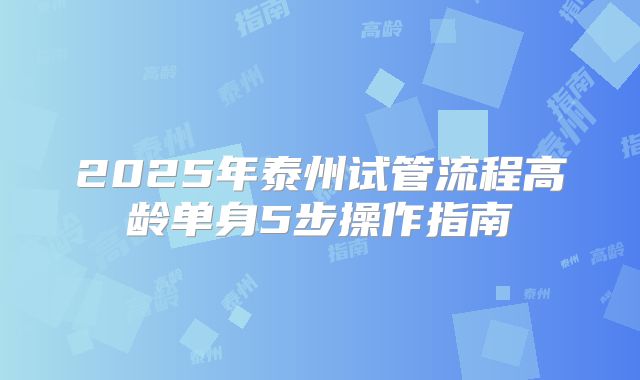 2025年泰州试管流程高龄单身5步操作指南