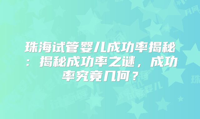 珠海试管婴儿成功率揭秘：揭秘成功率之谜，成功率究竟几何？