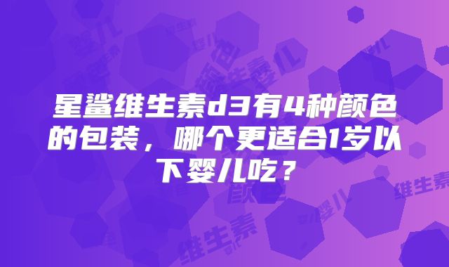 星鲨维生素d3有4种颜色的包装,哪个更适合1岁以下婴儿吃?