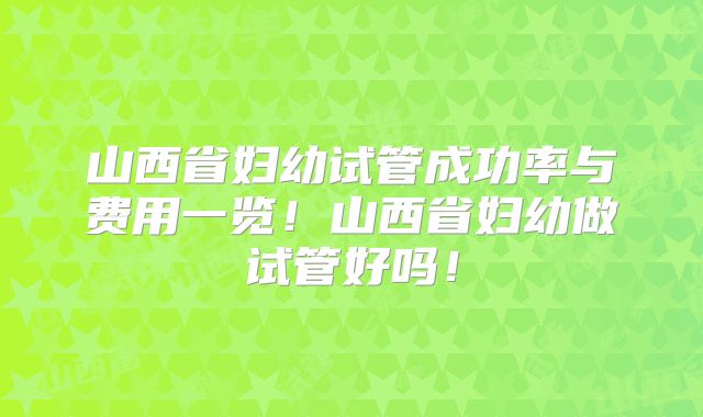 山西省妇幼试管成功率与费用一览!山西省妇幼做试管好吗!