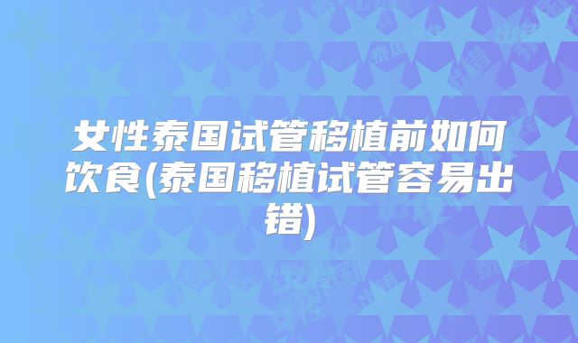 女性泰国试管移植前如何饮食(泰国移植试管容易出错)