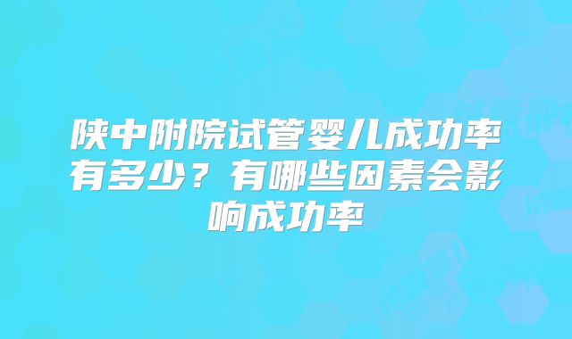 陕中附院试管婴儿成功率有多少？有哪些因素会影响成功率