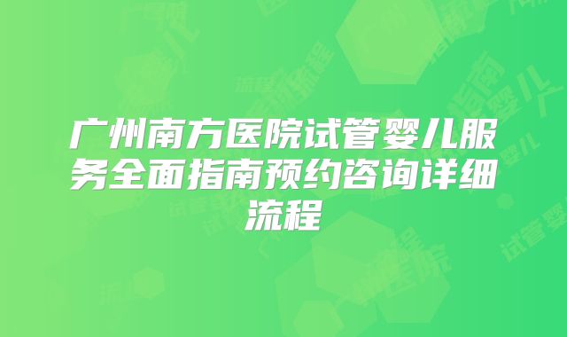 广州南方医院试管婴儿服务全面指南预约咨询详细流程