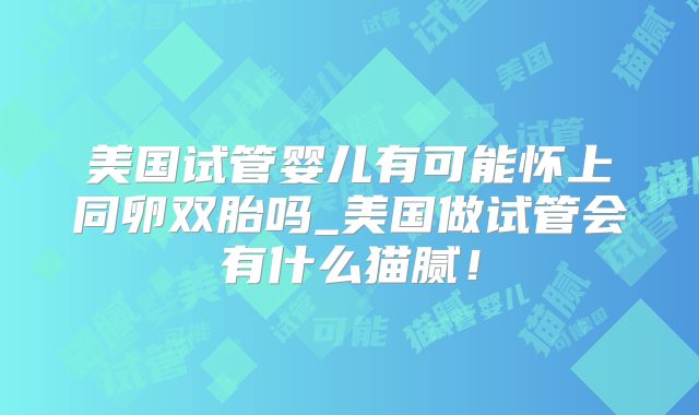 美国试管婴儿有可能怀上同卵双胎吗_美国做试管会有什么猫腻！