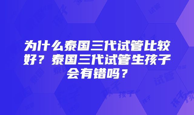 为什么泰国三代试管比较好？泰国三代试管生孩子会有错吗？