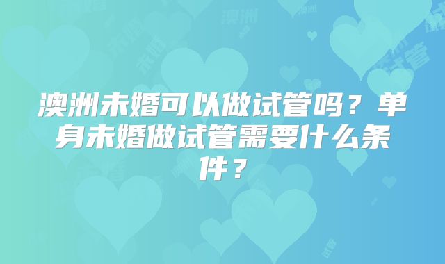 澳洲未婚可以做试管吗?单身未婚做试管需要什么条件?