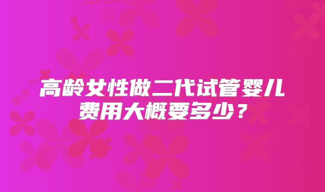高龄女性做二代试管婴儿费用大概要多少?