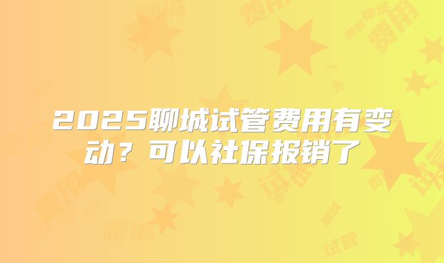 2025聊城试管费用有变动?可以社保报销了