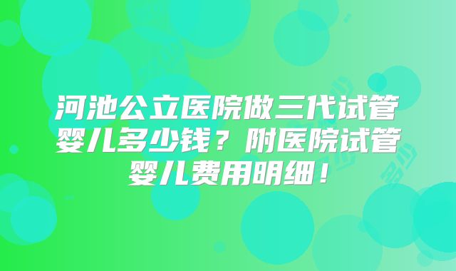 河池公立医院做三代试管婴儿多少钱？附医院试管婴儿费用明细！
