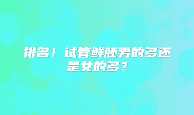 排名！试管鲜胚男的多还是女的多？
