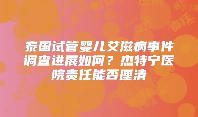 泰国试管婴儿艾滋病事件调查进展如何？杰特宁医院责任能否厘清