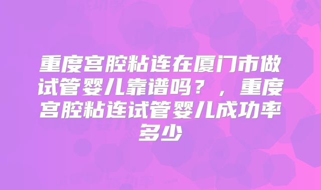 重度宫腔粘连在厦门市做试管婴儿靠谱吗？，重度宫腔粘连试管婴儿成功率多少
