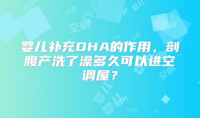 婴儿补充DHA的作用,剖腹产洗了澡多久可以进空调屋?