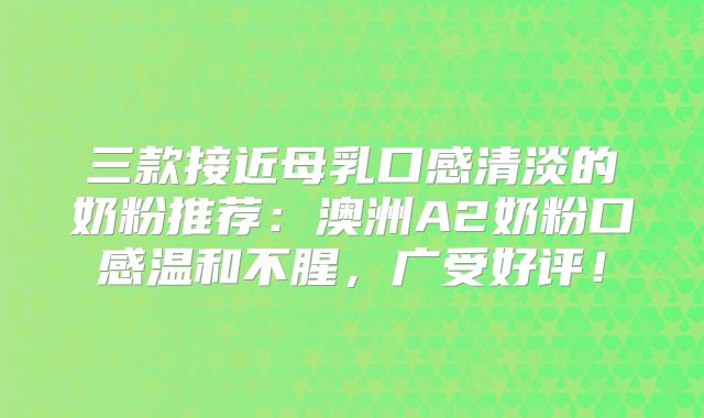 三款接近母乳口感清淡的奶粉推荐:澳洲A2奶粉口感温和不腥,广受好评!