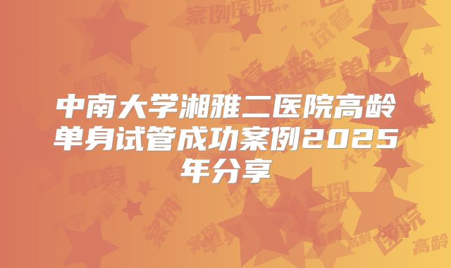 中南大学湘雅二医院高龄单身试管成功案例2025年分享