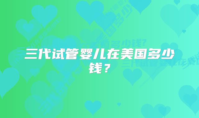 三代试管婴儿在美国多少钱?