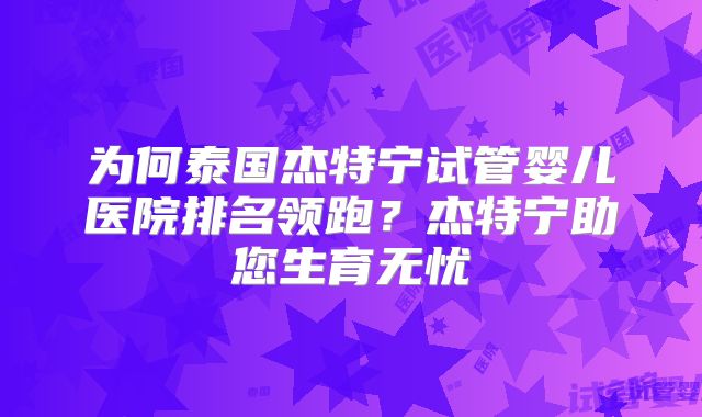 为何泰国杰特宁试管婴儿医院排名领跑？杰特宁助您生育无忧