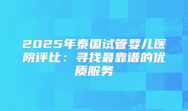 2025年泰国试管婴儿医院评比：寻找最靠谱的优质服务